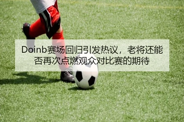 Doinb赛场回归引发热议，老将还能否再次点燃观众对比赛的期待